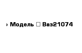  › Модель ­ Ваз21074